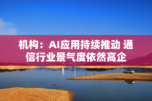 机构：AI应用持续推动 通信行业景气度依然高企