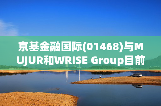 京基金融国际(01468)与MUJUR和WRISE Group目前正在探讨于可再生能源领域的合作机会