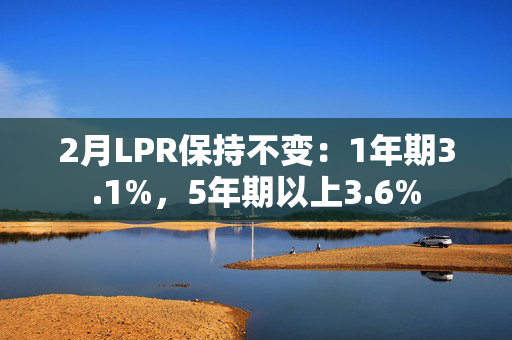 2月LPR保持不变：1年期3.1%，5年期以上3.6%