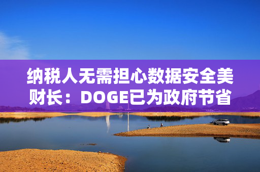 纳税人无需担心数据安全美财长：DOGE已为政府节省500亿美元