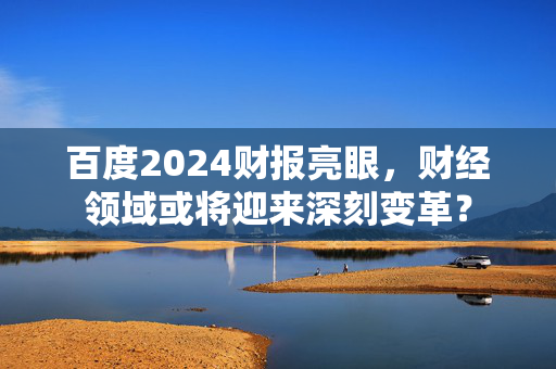 百度2024财报亮眼，财经领域或将迎来深刻变革？