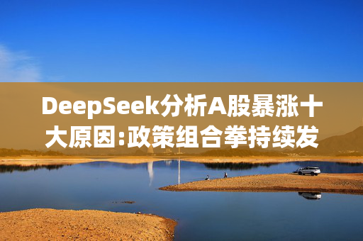 DeepSeek分析A股暴涨十大原因:政策组合拳持续发力、外资持续唱多、资金流入加速、历史周期规律支撑牛市预期