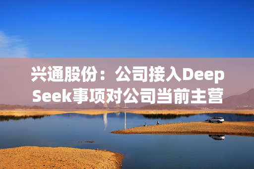 兴通股份：公司接入DeepSeek事项对公司当前主营业务开展无实质性影响