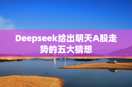 Deepseek给出明天A股走势的五大猜想