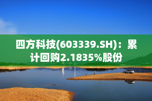 四方科技(603339.SH)：累计回购2.1835%股份