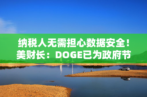 纳税人无需担心数据安全！美财长：DOGE已为政府节省500亿美元