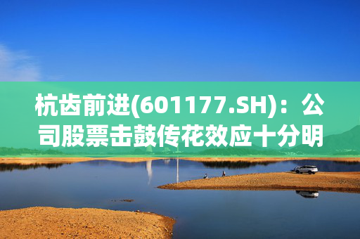 杭齿前进(601177.SH)：公司股票击鼓传花效应十分明显，交易风险极大