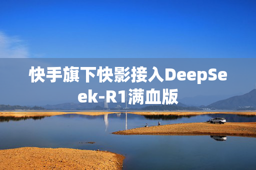 快手旗下快影接入DeepSeek-R1满血版