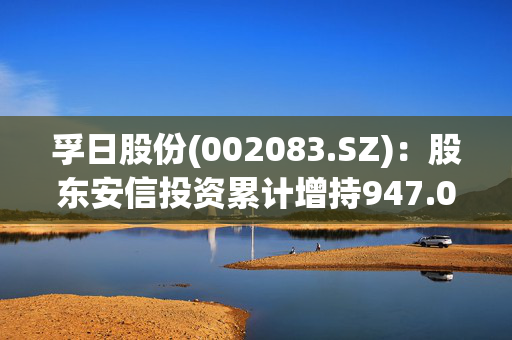 孚日股份(002083.SZ)：股东安信投资累计增持947.06万股公司股份