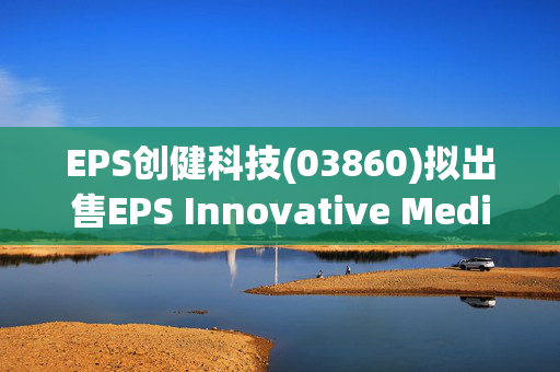 EPS创健科技(03860)拟出售EPS Innovative Medicine(Hong Kong)全部股权