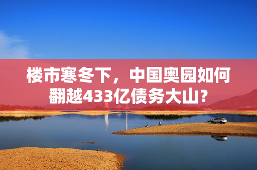 楼市寒冬下，中国奥园如何翻越433亿债务大山？