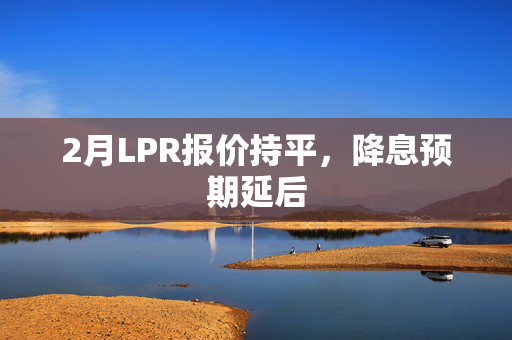 2月LPR报价持平，降息预期延后