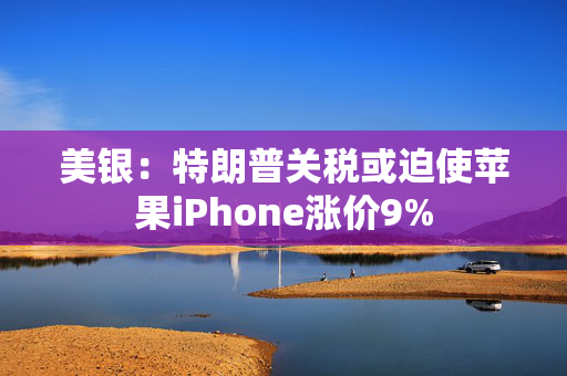 美银：特朗普关税或迫使苹果iPhone涨价9%