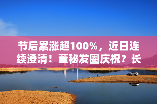 节后累涨超100%，近日连续澄清！董秘发圈庆祝？长盛轴承回应