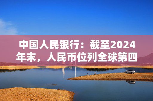 中国人民银行：截至2024年末，人民币位列全球第四位支付货币、第三位贸易融资货币