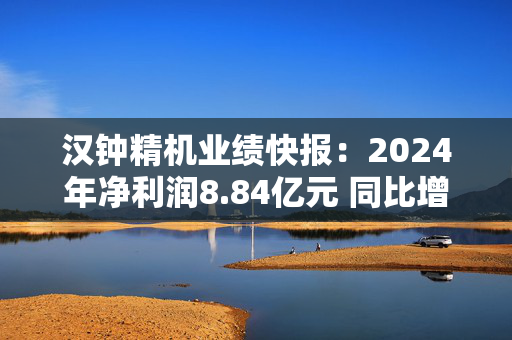 汉钟精机业绩快报：2024年净利润8.84亿元 同比增长2.25%