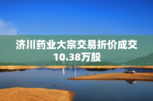 济川药业大宗交易折价成交10.38万股