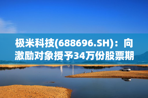 极米科技(688696.SH)：向激励对象授予34万份股票期权