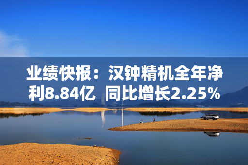 业绩快报：汉钟精机全年净利8.84亿  同比增长2.25%