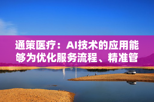 通策医疗：AI技术的应用能够为优化服务流程、精准管理及成本控制提供全新路径