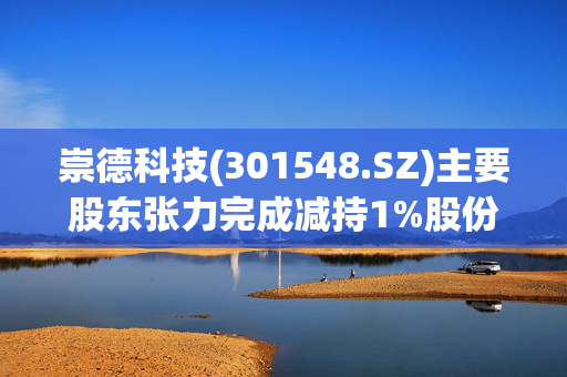 崇德科技(301548.SZ)主要股东张力完成减持1%股份