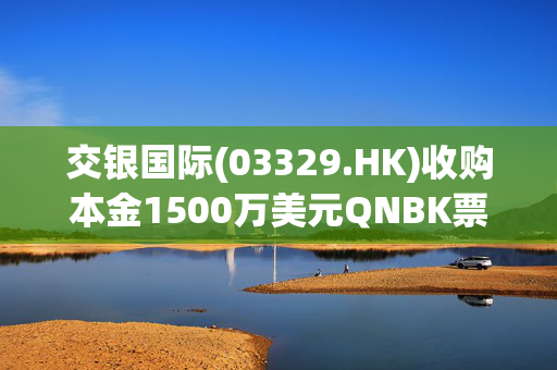 交银国际(03329.HK)收购本金1500万美元QNBK票据