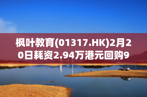 枫叶教育(01317.HK)2月20日耗资2.94万港元回购9.8万股