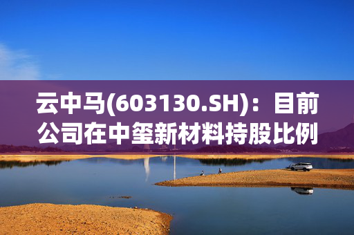 云中马(603130.SH)：目前公司在中玺新材料持股比例为8.1491%