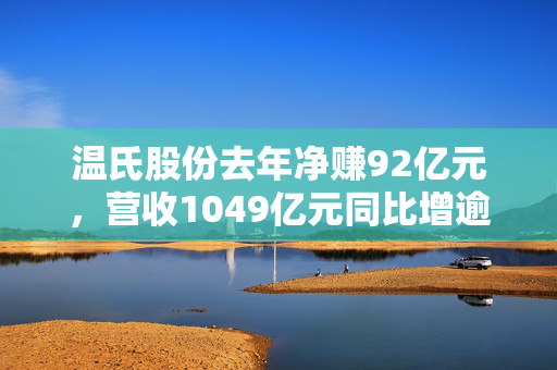 温氏股份去年净赚92亿元，营收1049亿元同比增逾16%