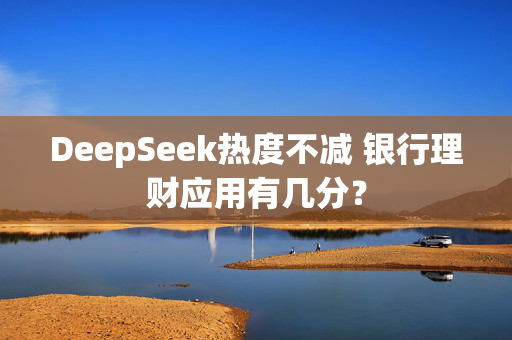 DeepSeek热度不减 银行理财应用有几分？