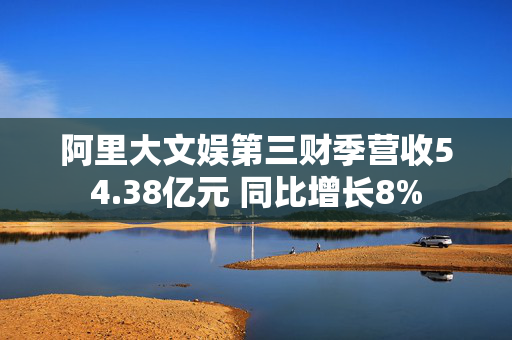 阿里大文娱第三财季营收54.38亿元 同比增长8%