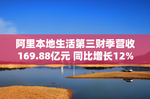 阿里本地生活第三财季营收169.88亿元 同比增长12%