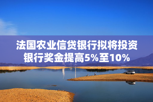 法国农业信贷银行拟将投资银行奖金提高5%至10%