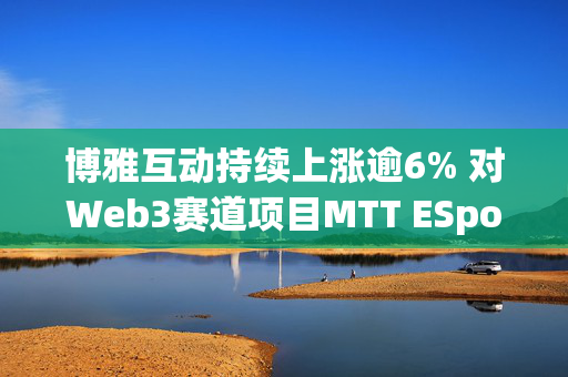 博雅互动持续上涨逾6% 对Web3赛道项目MTT ESports进一步投资