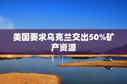 美国要求乌克兰交出50%矿产资源