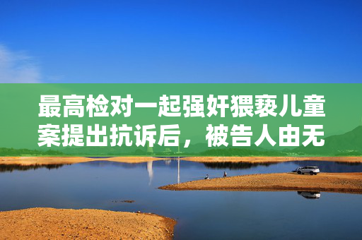 最高检对一起强奸猥亵儿童案提出抗诉后，被告人由无罪改判8年