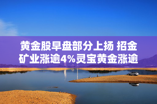 黄金股早盘部分上扬 招金矿业涨逾4%灵宝黄金涨逾3%