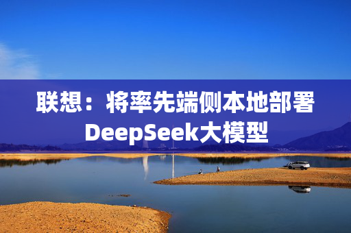 联想：将率先端侧本地部署DeepSeek大模型