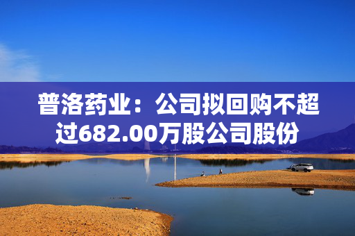 普洛药业：公司拟回购不超过682.00万股公司股份