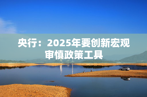 央行：2025年要创新宏观审慎政策工具