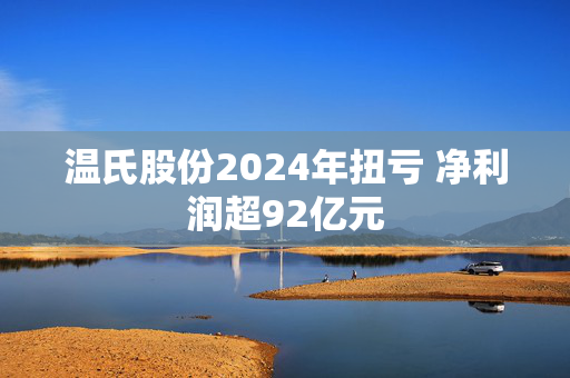 温氏股份2024年扭亏 净利润超92亿元