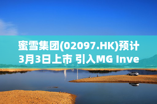 蜜雪集团(02097.HK)预计3月3日上市 引入MG Investments等多家基石