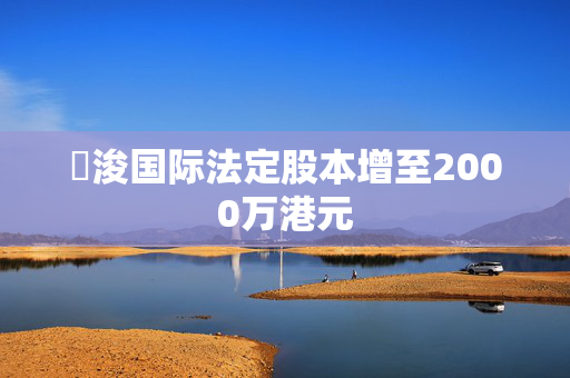 朸浚国际法定股本增至2000万港元