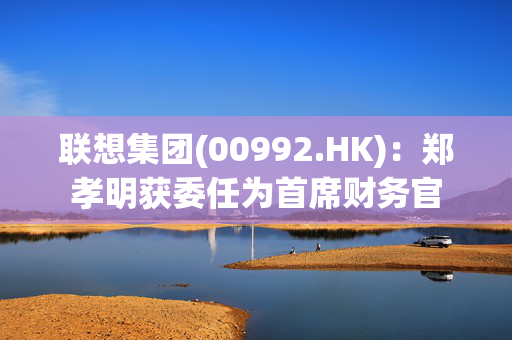 联想集团(00992.HK)：郑孝明获委任为首席财务官