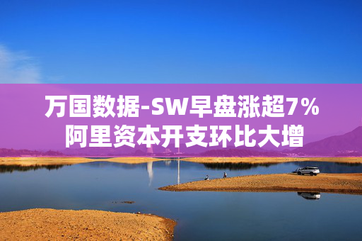 万国数据-SW早盘涨超7% 阿里资本开支环比大增