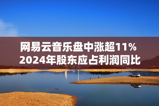 网易云音乐盘中涨超11% 2024年股东应占利润同比增加112.69%