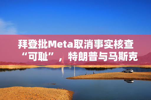 拜登批Meta取消事实核查“可耻”，特朗普与马斯克反应积极