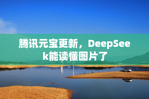 腾讯元宝更新，DeepSeek能读懂图片了