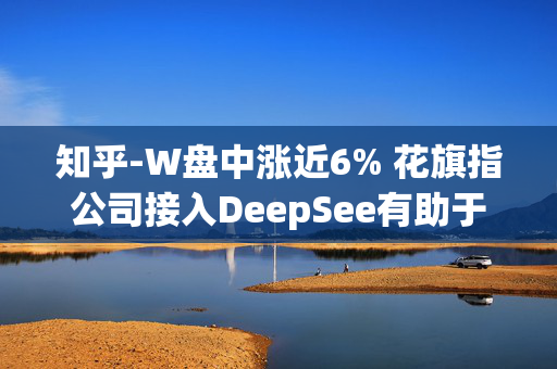 知乎-W盘中涨近6% 花旗指公司接入DeepSee有助于打开长期变现空间