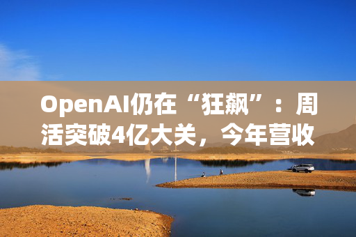 OpenAI仍在“狂飙”：周活突破4亿大关，今年营收有望破110亿美元